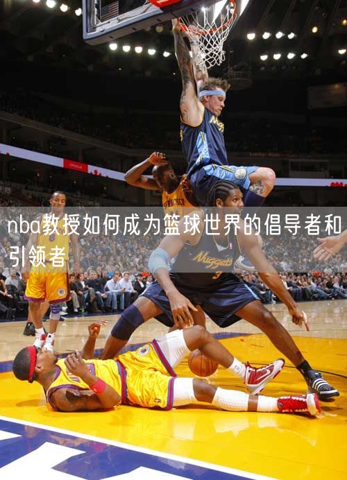 nba教授如何成为篮球世界的倡导者和引领者