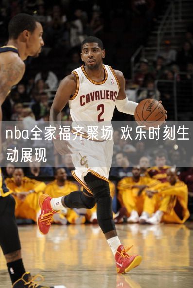 nba全家福齐聚场 欢乐时刻生动展现