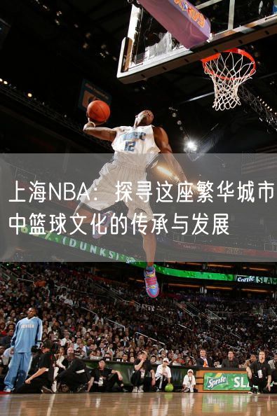 上海NBA：探寻这座繁华城市中篮球文化的传承与发展