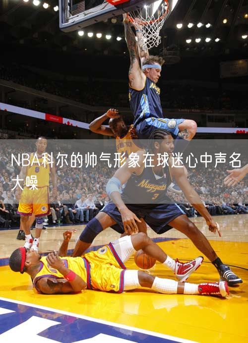 NBA科尔的帅气形象在球迷心中声名大噪