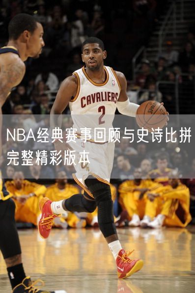 NBA经典赛事回顾与史诗比拼完整精彩版本