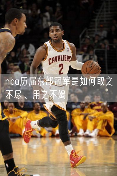 nba历届东部冠军是如何取之不尽、用之不竭