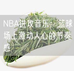 NBA进攻音乐：篮球场上激动人心的节奏感