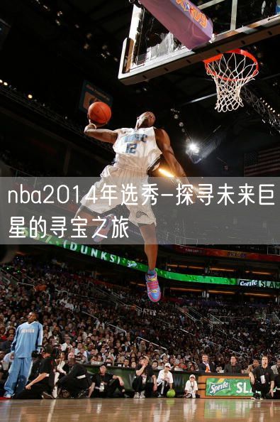 nba2014年选秀-探寻未来巨星的寻宝之旅