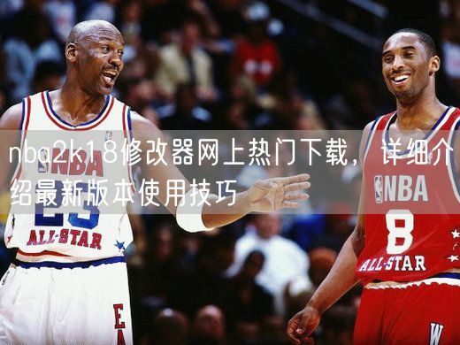 nba2k18修改器网上热门下载，详细介绍最新版本使用技巧