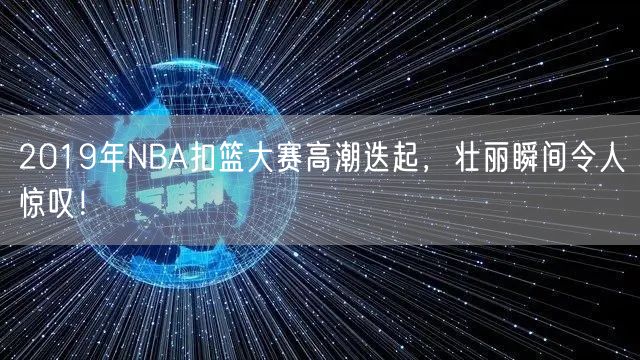 2019年NBA扣篮大赛高潮迭起，壮丽瞬间令人惊叹！