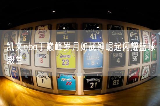 凯文nba于巅峰岁月如战神崛起闪耀篮球殿堂