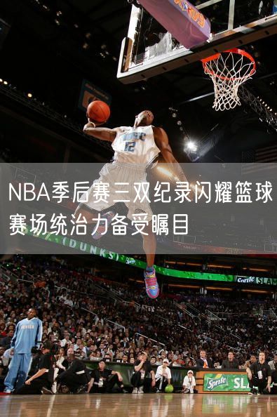 NBA季后赛三双纪录闪耀篮球赛场统治力备受瞩目