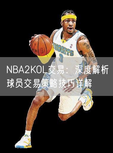 NBA2KOL交易：深度解析球员交易策略技巧详解