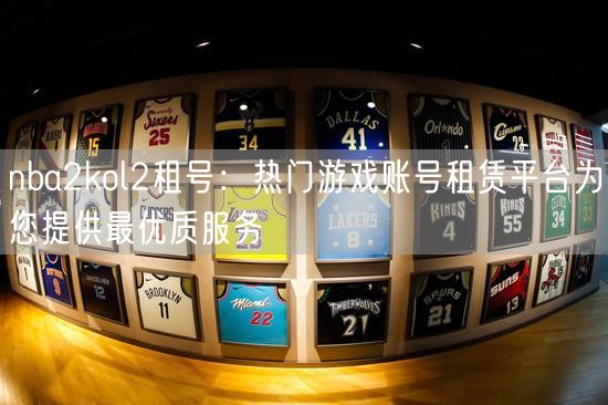 nba2kol2租号：热门游戏账号租赁平台为您提供最优质服务