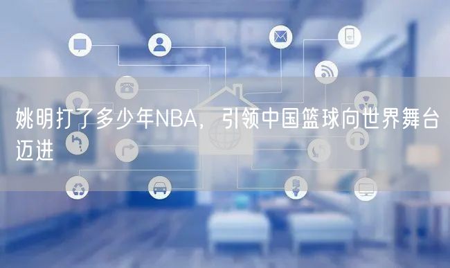 姚明打了多少年NBA，引领中国篮球向世界舞台迈进