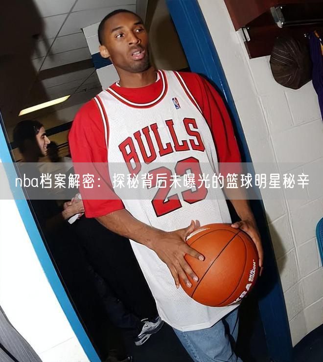 nba档案解密：探秘背后未曝光的篮球明星秘辛