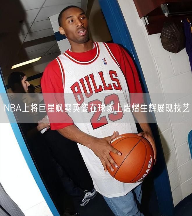 NBA上将巨星飒爽英姿在球场上熠熠生辉展现技艺