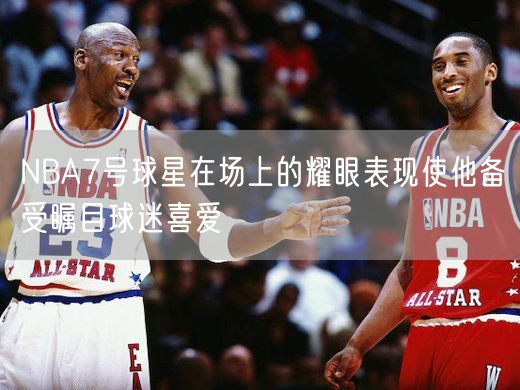 NBA7号球星在场上的耀眼表现使他备受瞩目球迷喜爱