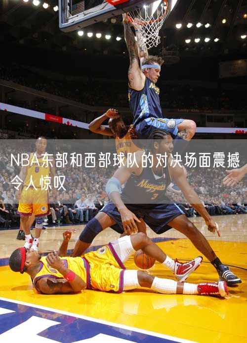 NBA东部和西部球队的对决场面震撼令人惊叹