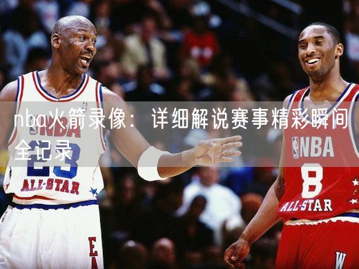 nba火箭录像：详细解说赛事精彩瞬间全记录