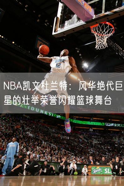 NBA凯文杜兰特：风华绝代巨星的壮举荣誉闪耀篮球舞台