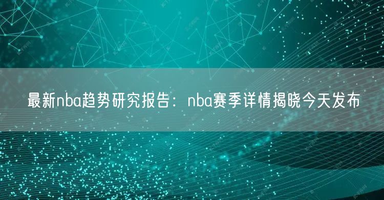 最新nba趋势研究报告：nba赛季详情揭晓今天发布