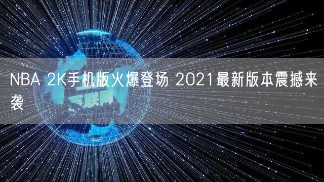 NBA 2K手机版火爆登场 2021最新版本震撼来袭