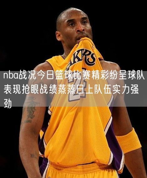 nba战况今日篮球比赛精彩纷呈球队表现抢眼战绩蒸蒸日上队伍实力强劲