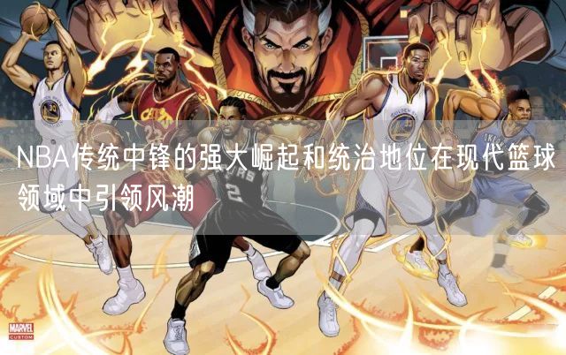 NBA传统中锋的强大崛起和统治地位在现代篮球领域中引领风潮