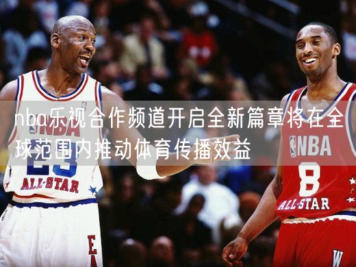 nba乐视合作频道开启全新篇章将在全球范围内推动体育传播效益