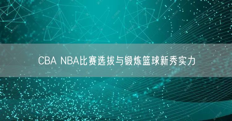 CBA NBA比赛选拔与锻炼篮球新秀实力