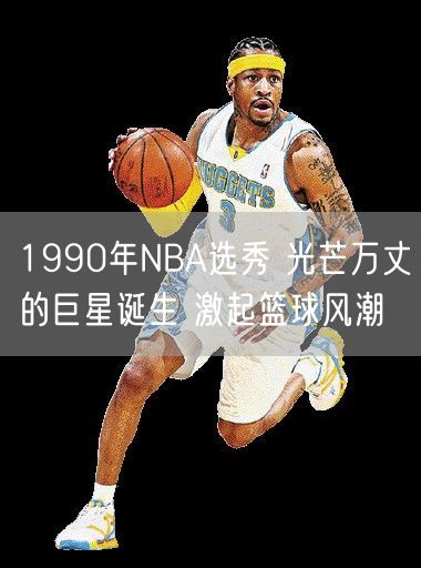 1990年NBA选秀 光芒万丈的巨星诞生 激起篮球风潮