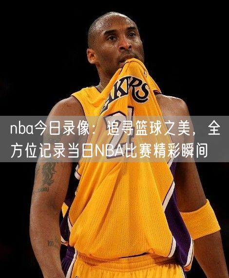 nba今日录像：追寻篮球之美，全方位记录当日NBA比赛精彩瞬间