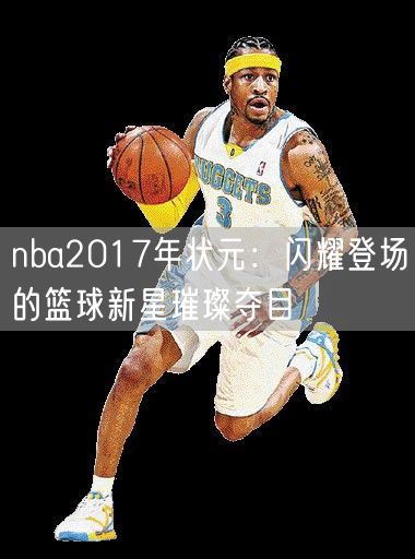 nba2017年状元：闪耀登场的篮球新星璀璨夺目