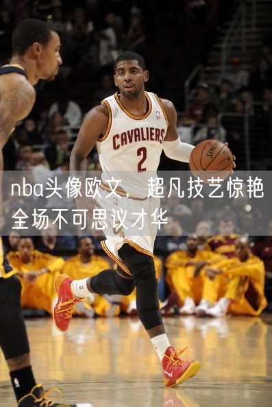 nba头像欧文，超凡技艺惊艳全场不可思议才华