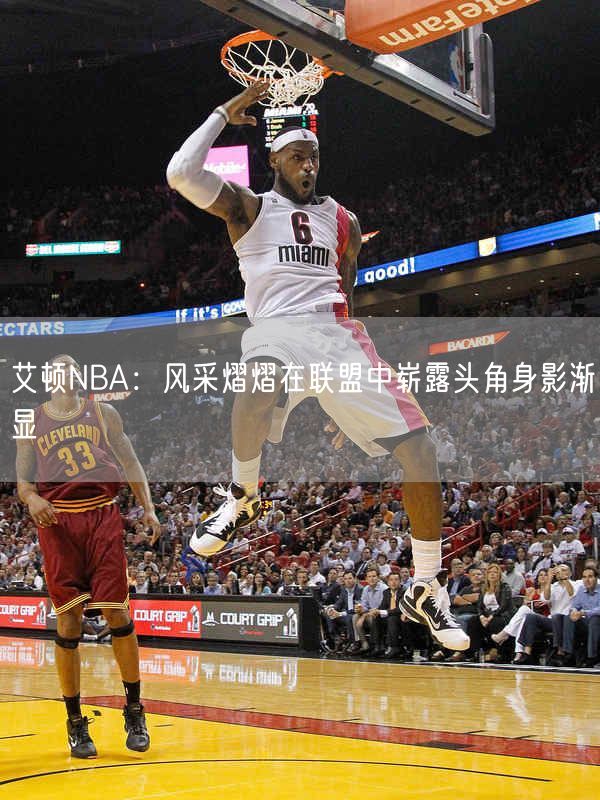 艾顿NBA：风采熠熠在联盟中崭露头角身影渐显