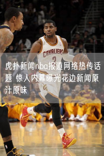 虎扑新闻nba报道网络热传话题 惊人内幕曝光花边新闻原汁原味