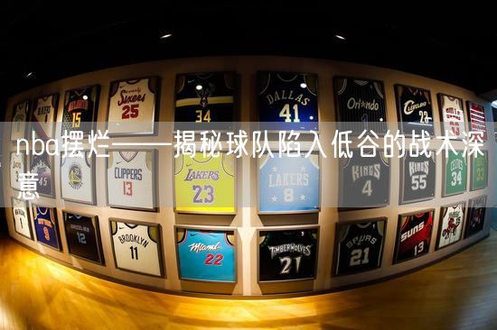 nba摆烂——揭秘球队陷入低谷的战术深意