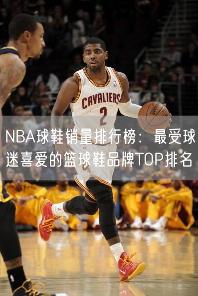 NBA球鞋销量排行榜：最受球迷喜爱的篮球鞋品牌TOP排名