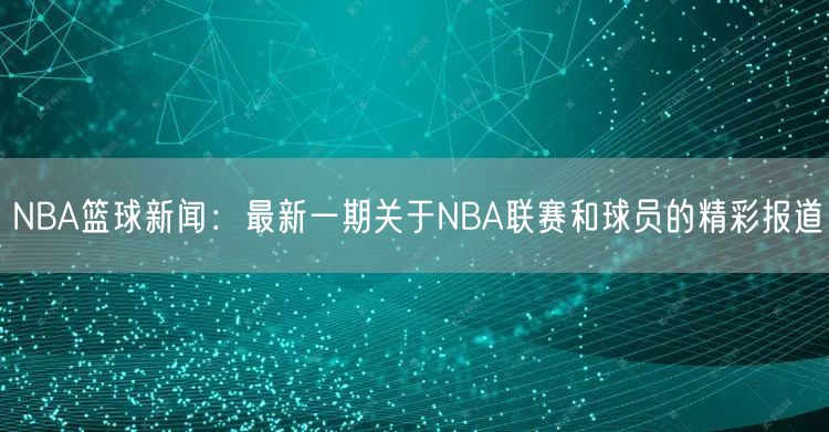 NBA篮球新闻：最新一期关于NBA联赛和球员的精彩报道