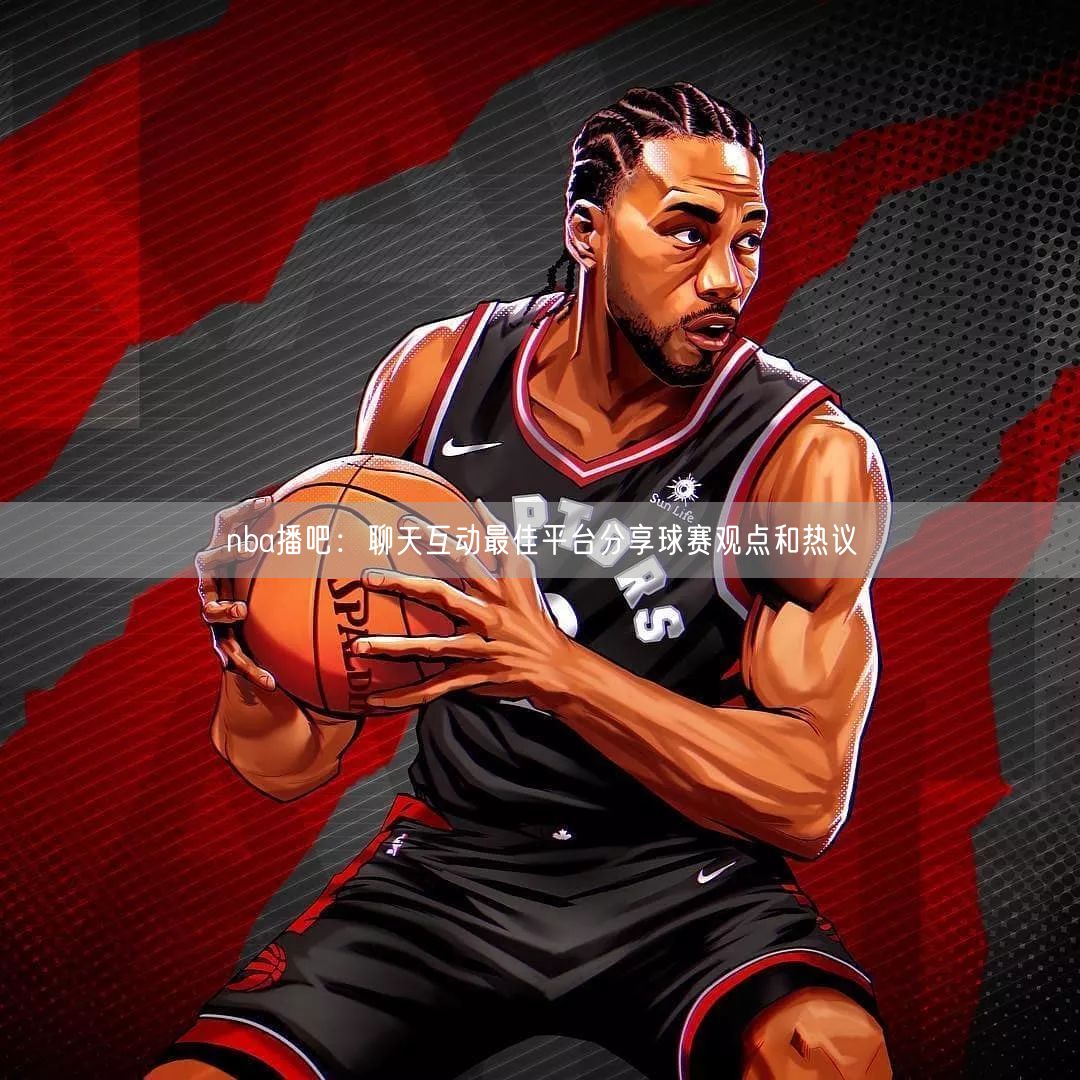 nba播吧：聊天互动最佳平台分享球赛观点和热议