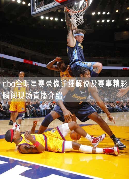 nba全明星赛录像详细解说及赛事精彩瞬间现场直播介绍