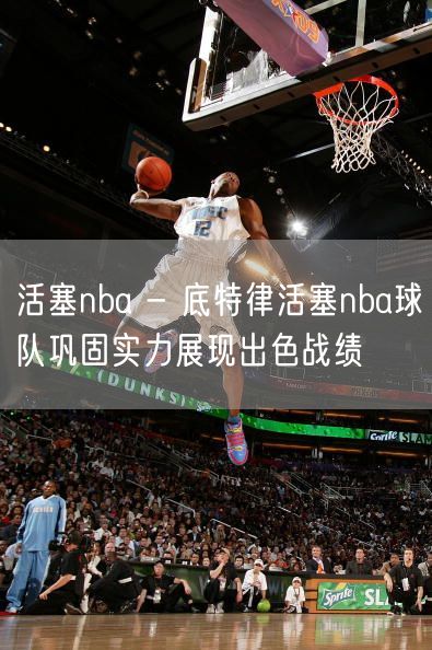 活塞nba - 底特律活塞nba球队巩固实力展现出色战绩