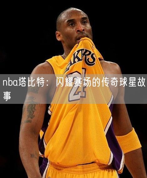 nba塔比特：闪耀赛场的传奇球星故事