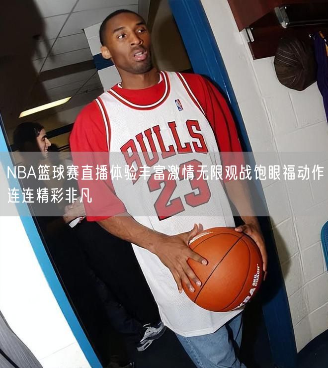 NBA篮球赛直播体验丰富激情无限观战饱眼福动作连连精彩非凡