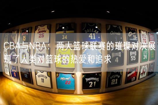 CBA与NBA：两大篮球联赛的璀璨对决展现了人类对篮球的热爱和追求