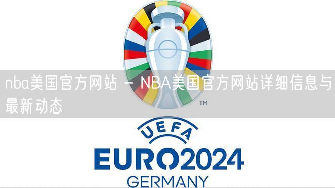 nba美国官方网站 - NBA美国官方网站详细信息与最新动态