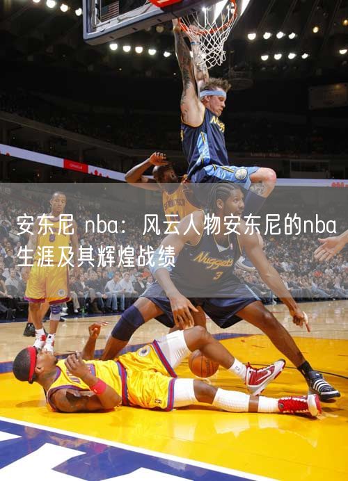 安东尼 nba：风云人物安东尼的nba生涯及其辉煌战绩