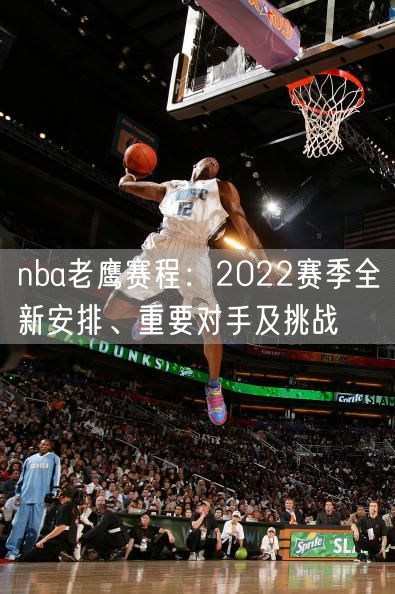 nba老鹰赛程：2022赛季全新安排、重要对手及挑战