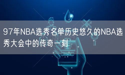 97年NBA选秀名单历史悠久的NBA选秀大会中的传奇一刻