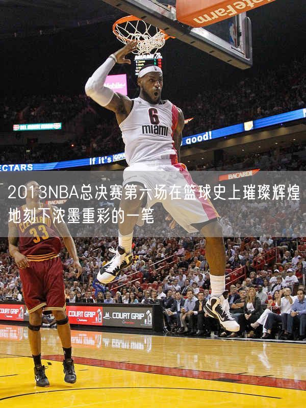 2013NBA总决赛第六场在篮球史上璀璨辉煌地刻下浓墨重彩的一笔