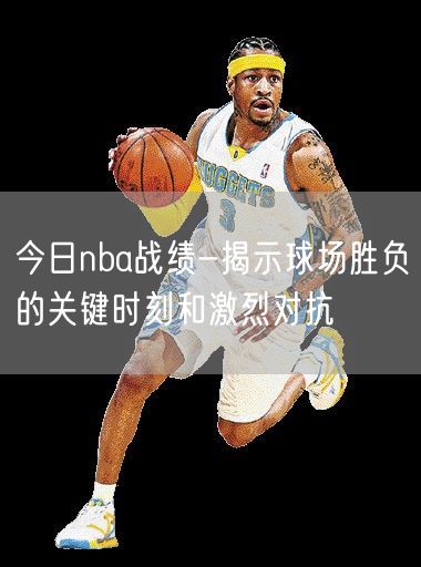 今日nba战绩-揭示球场胜负的关键时刻和激烈对抗