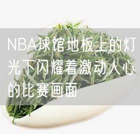 NBA球馆地板上的灯光下闪耀着激动人心的比赛画面