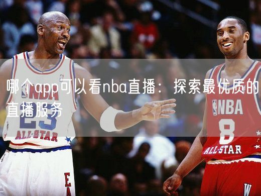 哪个app可以看nba直播：探索最优质的直播服务